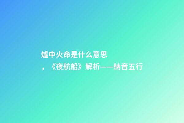 爐中火命是什么意思，《夜航船》解析(七)——納音五行(1)
